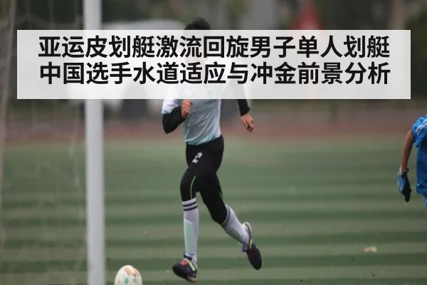 亚运皮划艇激流回旋男子单人划艇中国选手水道适应与冲金前景分析