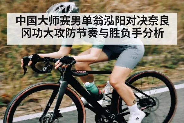 中国大师赛男单翁泓阳对决奈良冈功大攻防节奏与胜负手分析