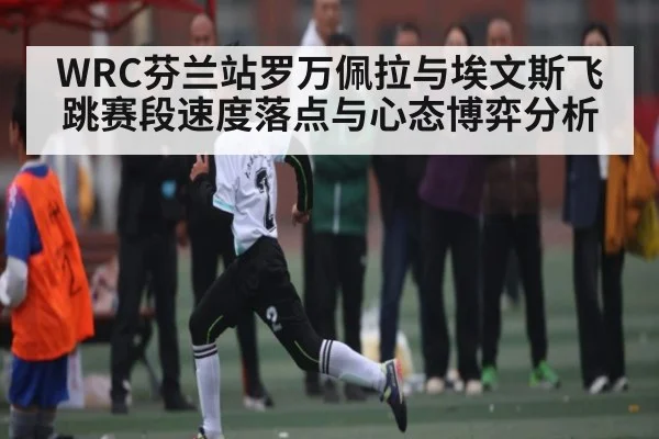 WRC芬兰站罗万佩拉与埃文斯飞跳赛段速度落点与心态博弈分析