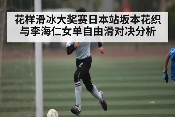 花样滑冰大奖赛日本站坂本花织与李海仁女单自由滑对决分析